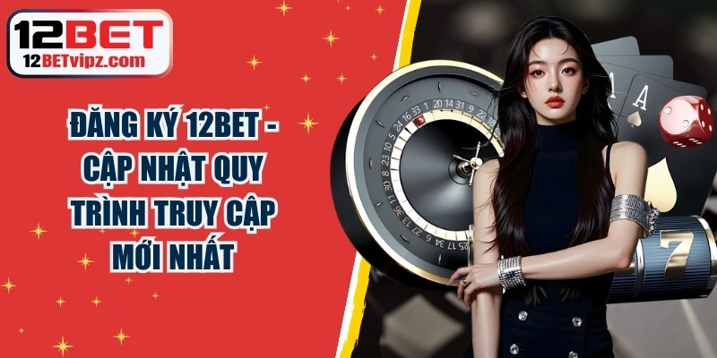 Đăng Ký 12BET - Cập Nhật Quy Trình Truy Cập Mới Nhất 6 Đăng Ký 12BET
